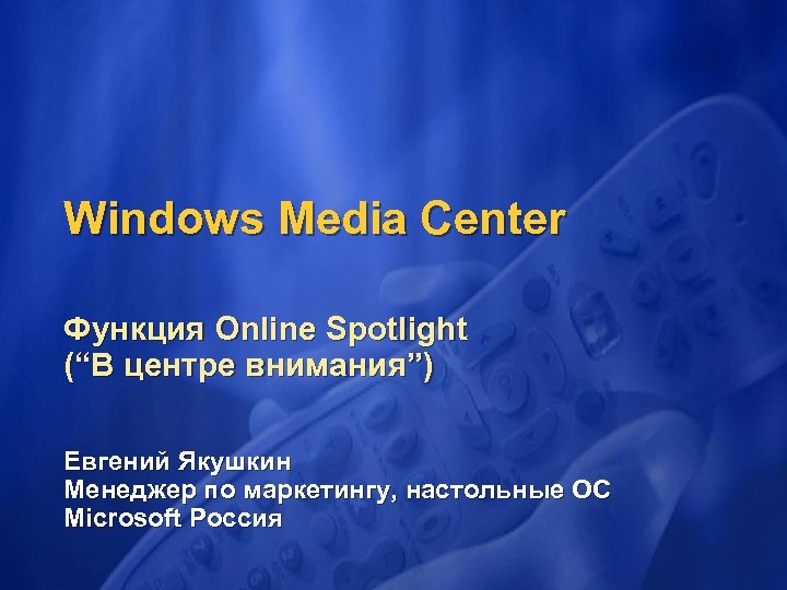 Windows Media Center Функция Online Spotlight (“В центре внимания”) Евгений Якушкин Менеджер по маркетингу,