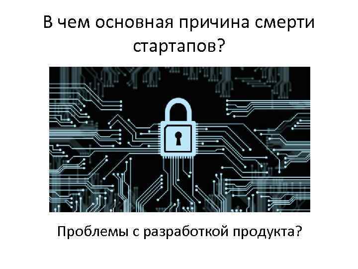 В чем основная причина смерти стартапов? Проблемы с разработкой продукта? 