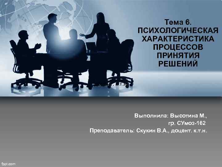 Тема 6. ПСИХОЛОГИЧЕСКАЯ ХАРАКТЕРИСТИКА ПРОЦЕССОВ ПРИНЯТИЯ РЕШЕНИЙ доцент. к. т. н. Выполнила: Высотина М.
