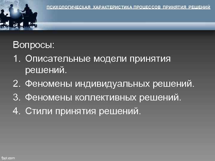 ПСИХОЛОГИЧЕСКАЯ ХАРАКТЕРИСТИКА ПРОЦЕССОВ ПРИНЯТИЯ РЕШЕНИЙ Вопросы: 1. Описательные модели принятия решений. 2. Феномены индивидуальных