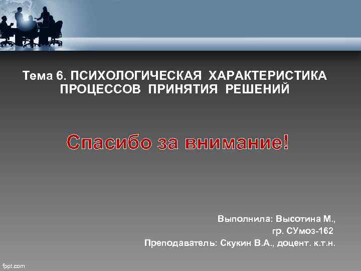 Тема 6. ПСИХОЛОГИЧЕСКАЯ ХАРАКТЕРИСТИКА ПРОЦЕССОВ ПРИНЯТИЯ РЕШЕНИЙ Спасибо за внимание! Выполнила: Высотина М. ,