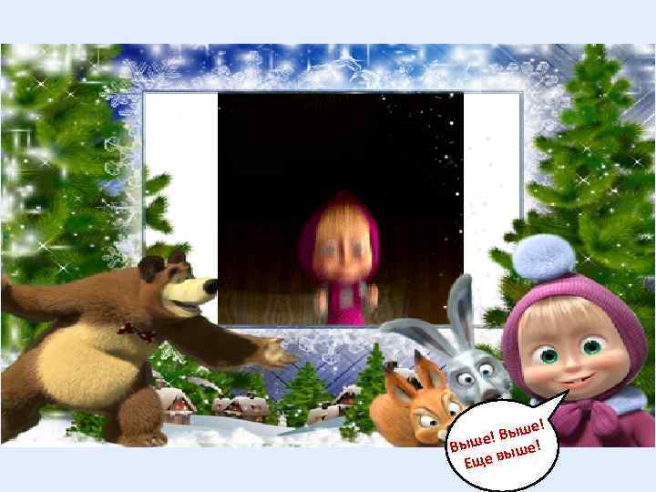 е! Выш ыше! Еще в 