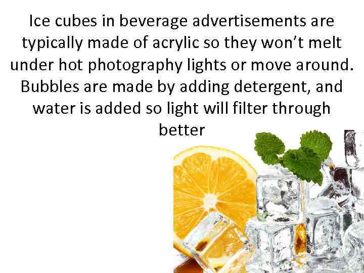 Ice cubes in beverage advertisements are typically made of acrylic so they won’t melt
