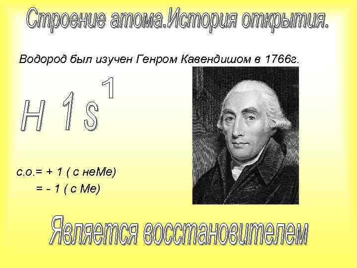 Водород был изучен Генром Кавендишом в 1766 г. с. о. = + 1 (