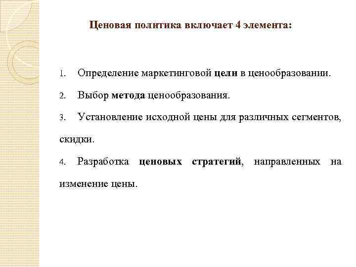  Ценовая политика включает 4 элемента: 1. Определение маркетинговой цели в ценообразовании. 2. Выбор