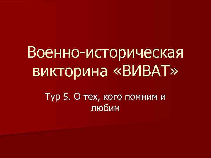 Военно-историческая викторина «ВИВАТ» Тур 5. О тех, кого помним и любим 