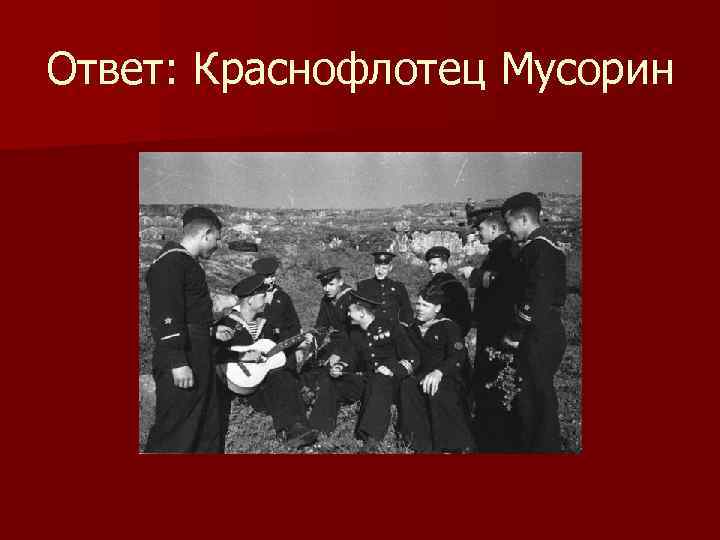 Ответ: Краснофлотец Мусорин 