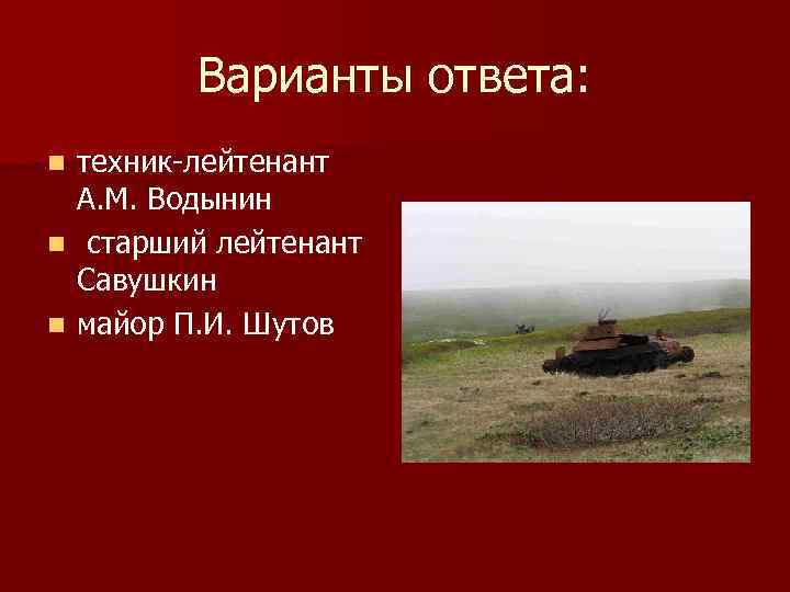 Варианты ответа: техник-лейтенант А. М. Водынин n старший лейтенант Савушкин n майор П. И.