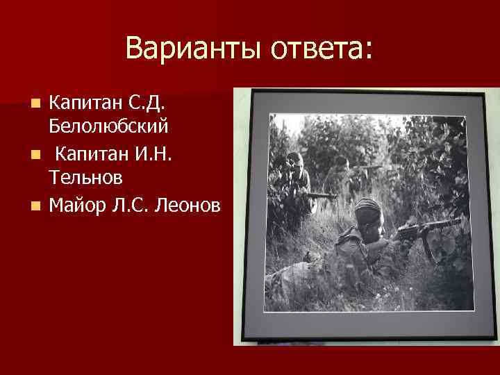 Варианты ответа: Капитан С. Д. Белолюбский n Капитан И. Н. Тельнов n Майор Л.