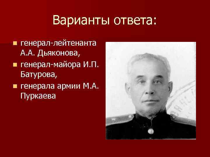 Варианты ответа: генерал-лейтенанта А. А. Дьяконова, n генерал-майора И. П. Батурова, n генерала армии