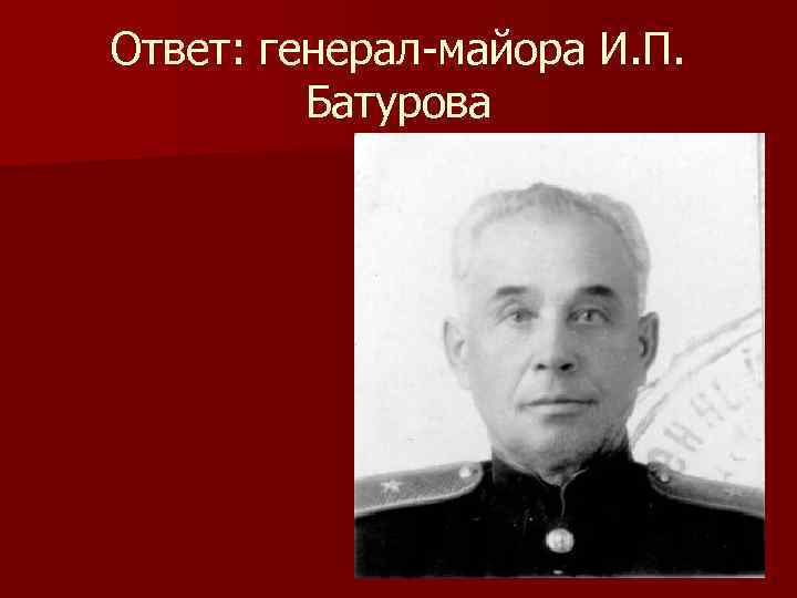 Ответ: генерал-майора И. П. Батурова 