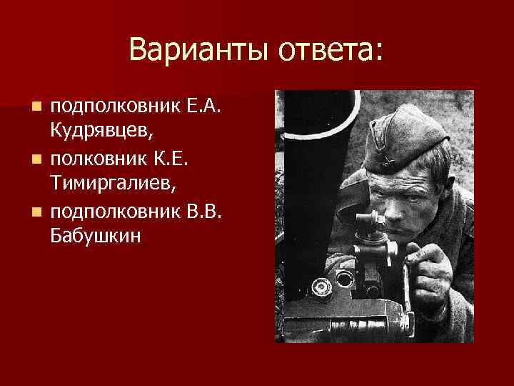 Варианты ответа: подполковник Е. А. Кудрявцев, n полковник К. Е. Тимиргалиев, n подполковник В.
