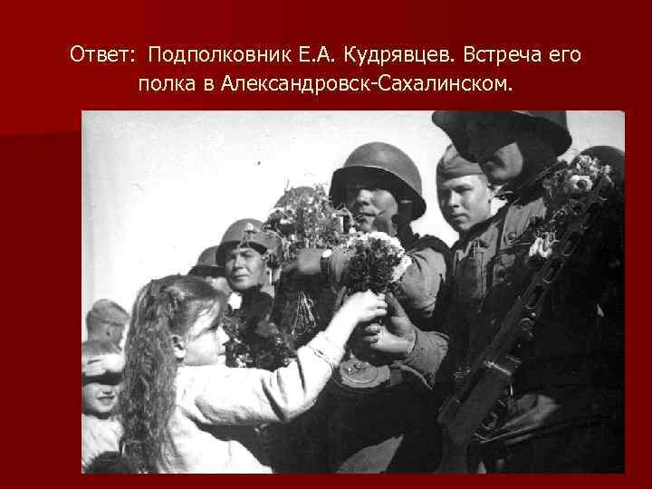 Ответ: Подполковник Е. А. Кудрявцев. Встреча его полка в Александровск-Сахалинском. 