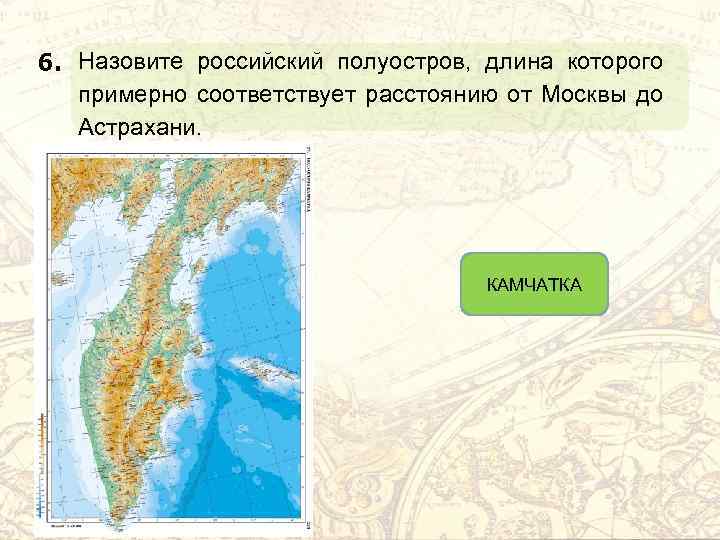 6. Назовите российский полуостров, длина которого примерно соответствует расстоянию от Москвы до Астрахани. КАМЧАТКА