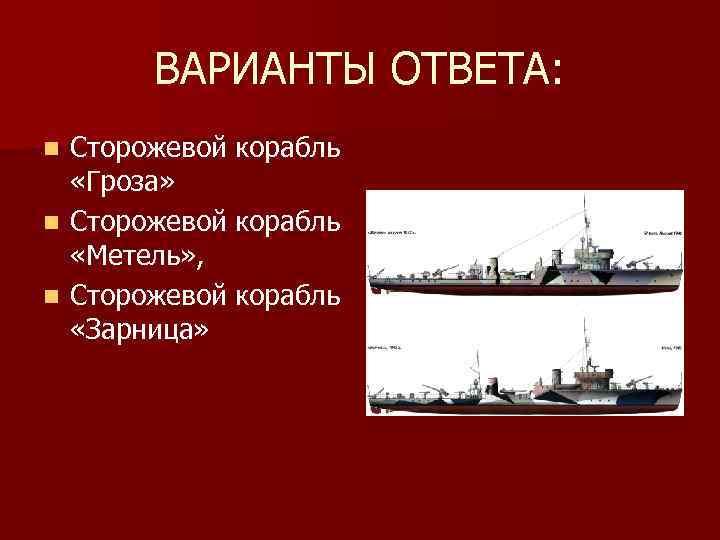 ВАРИАНТЫ ОТВЕТА: Сторожевой корабль «Гроза» n Сторожевой корабль «Метель» , n Сторожевой корабль «Зарница»