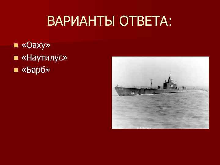 ВАРИАНТЫ ОТВЕТА: «Оаху» n «Наутилус» n «Барб» n 