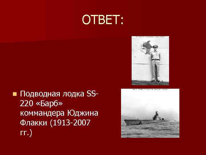 ОТВЕТ: n Подводная лодка SS 220 «Барб» коммандера Юджина Флакки (1913 -2007 гг. )
