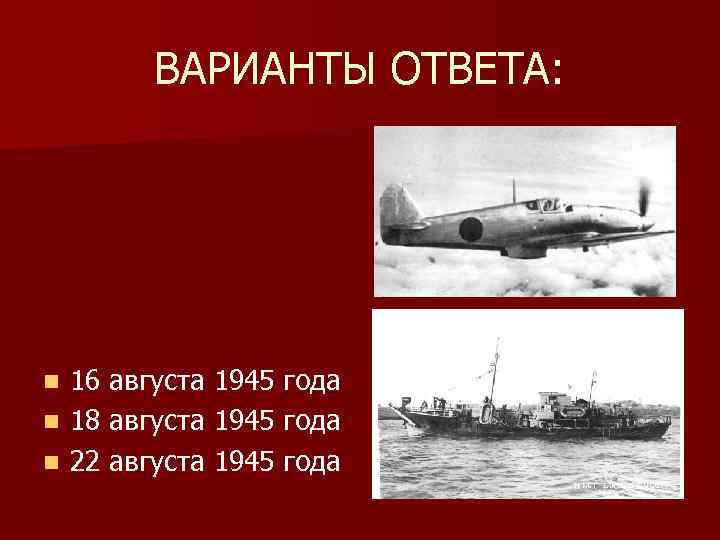 ВАРИАНТЫ ОТВЕТА: 16 августа 1945 года n 18 августа 1945 года n 22 августа