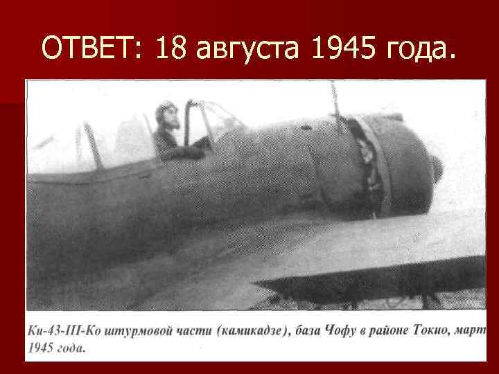 ОТВЕТ: 18 августа 1945 года. 