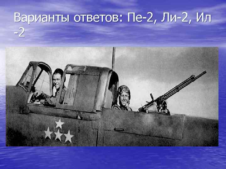 Варианты ответов: Пе-2, Ли-2, Ил -2 