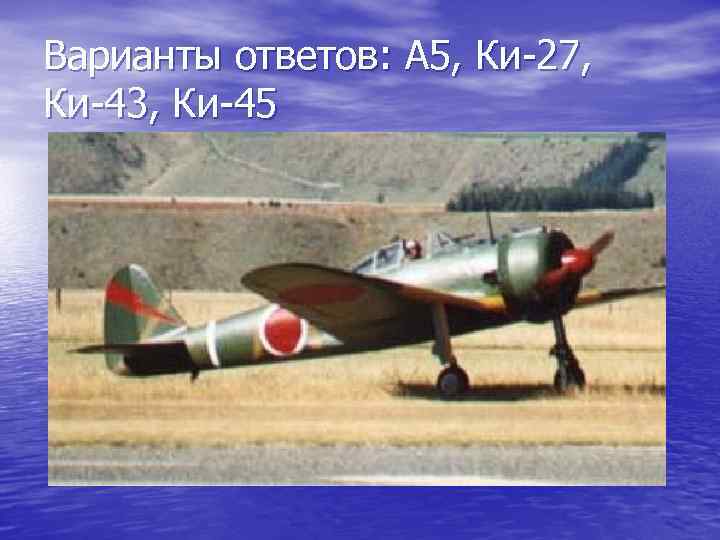 Варианты ответов: А 5, Ки-27, Ки-43, Ки-45 