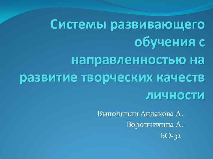 Системы развивающего обучения с направленностью на развитие творческих качеств личности Выполнили Андакова А. Ворончихина