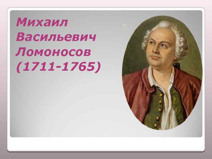 Михаил Васильевич Ломоносов (1711 -1765) 
