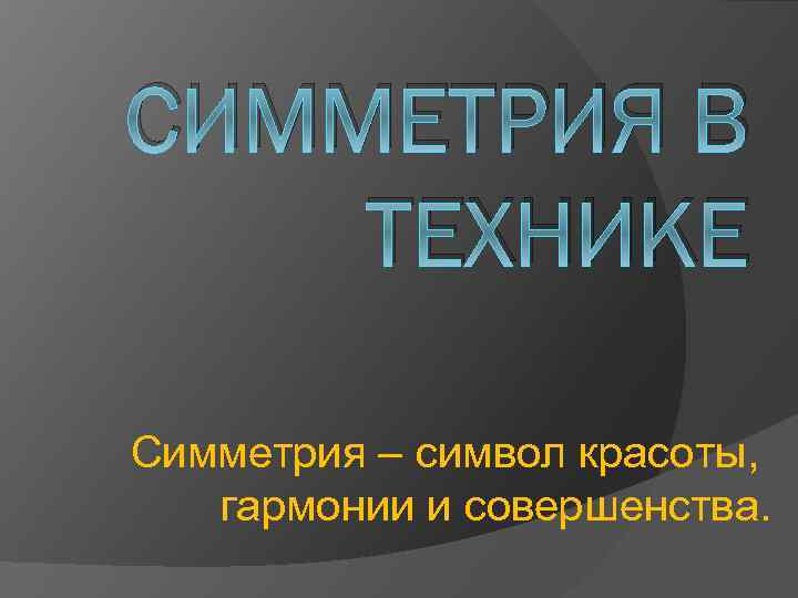 СИММЕТРИЯ В ТЕХНИКЕ Симметрия – символ красоты, гармонии и совершенства. 