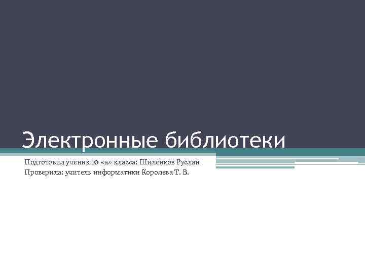 Электронные библиотеки Подготовил ученик 10 «а» класса: Шиленков Руслан Проверила: учитель информатики Королева Т.