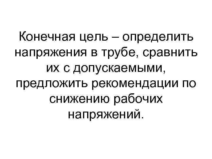 Конечная цель – определить напряжения в трубе, сравнить их с допускаемыми, предложить рекомендации по