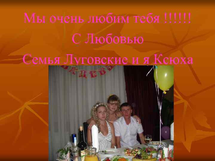 Мы очень любим тебя !!!!!! С Любовью Семья Луговские и я Ксюха 