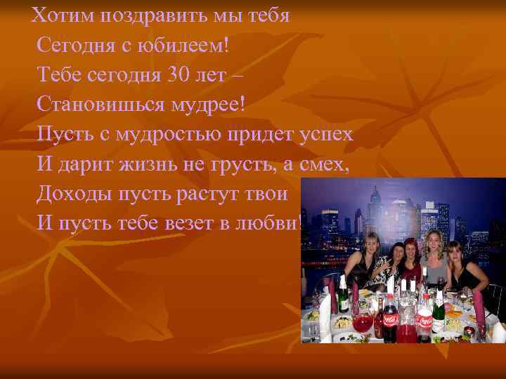 Хотим поздравить мы тебя Сегодня с юбилеем! Тебе сегодня 30 лет – Становишься мудрее!