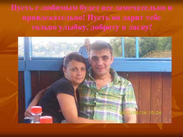 Пусть с любимым будет все замечательно и привлекательно! Пусть он дарит тебе только улыбку,