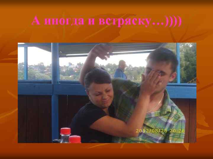 А иногда и встряску…)))) 
