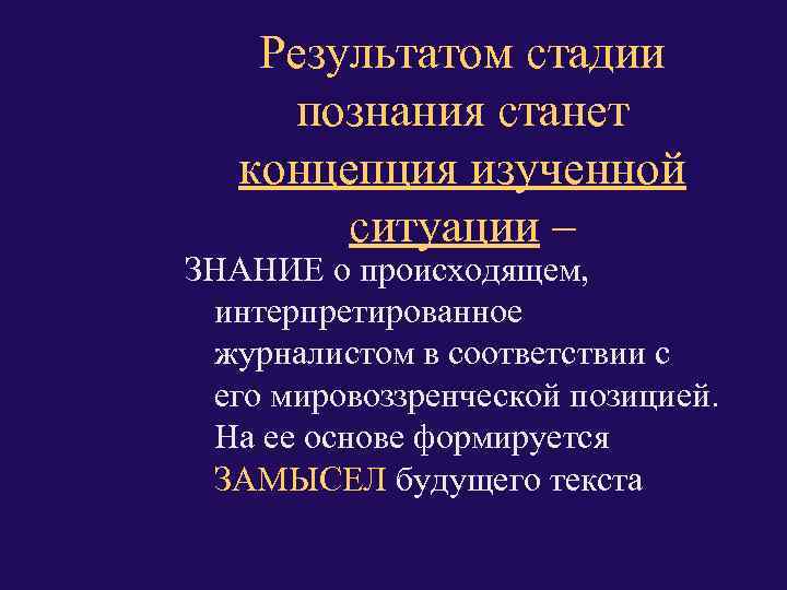 Результатом стадии познания станет концепция изученной ситуации – ЗНАНИЕ о происходящем, интерпретированное журналистом в