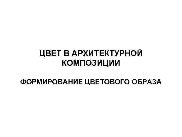 ЦВЕТ В АРХИТЕКТУРНОЙ КОМПОЗИЦИИ ФОРМИРОВАНИЕ ЦВЕТОВОГО ОБРАЗА 