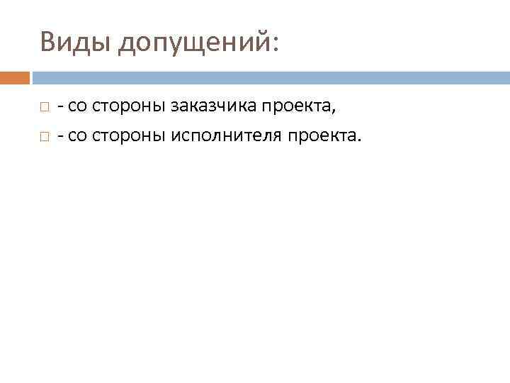 Виды допущений: - со стороны заказчика проекта, - со стороны исполнителя проекта. 