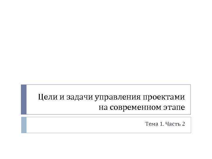 Цели и задачи управления проектами на современном этапе Тема 1. Часть 2 