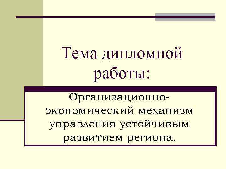 Тема дипломной работы: Организационноэкономический механизм управления устойчивым развитием региона. 