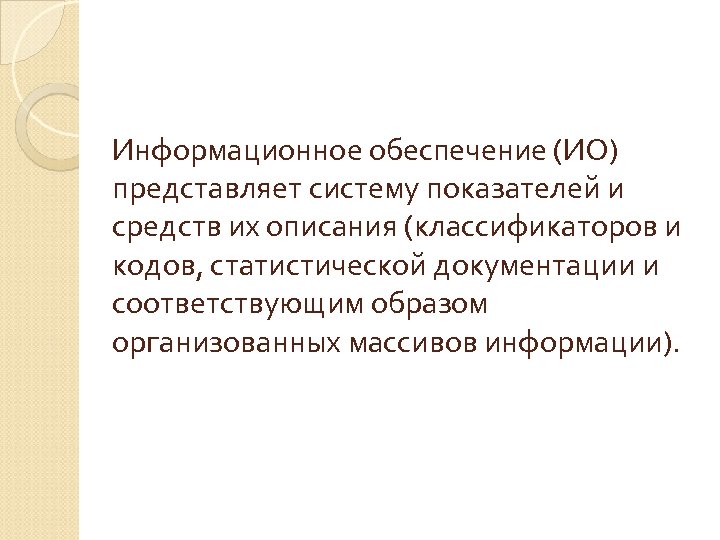 Информационное обеспечение (ИО) представляет систему показателей и средств их описания (классификаторов и кодов, статистической