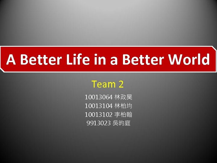 A Better Life in a Better World Team 2 10013064 林政昊 10013104 林柏均 10013102