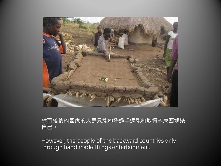 然而落後的國家的人民只能夠透過手邊能夠取得的東西娛樂 自己。 However, the people of the backward countries only through hand made things