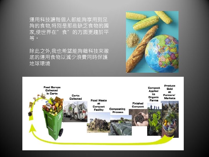 運用科技讓每個人都能夠享用到足 夠的食物, 特別是那些缺乏食物的國 家, 使世界在”食”的方面更趨於平 等。 除此之外, 我也希望能夠藉科技來徹 底的運用食物以減少浪費同時保護 地球環境 