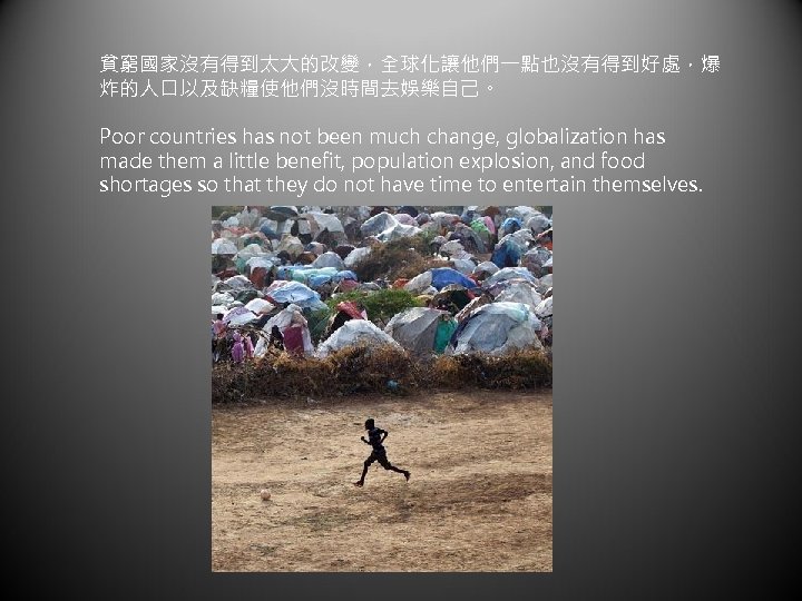 貧窮國家沒有得到太大的改變，全球化讓他們一點也沒有得到好處，爆 炸的人口以及缺糧使他們沒時間去娛樂自己。 Poor countries has not been much change, globalization has made them a