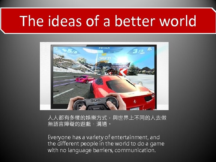 The ideas of a better world 人人都有多樣的娛樂方式，與世界上不同的人去做 無語言障礙的遊戲、溝通。 Everyone has a variety of entertainment,