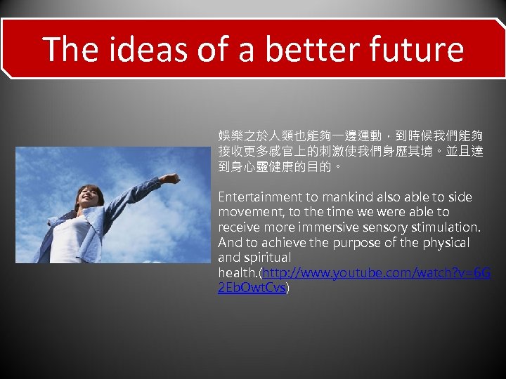 The ideas of a better future 娛樂之於人類也能夠一邊運動，到時候我們能夠 接收更多感官上的刺激使我們身歷其境。並且達 到身心靈健康的目的。 Entertainment to mankind also able