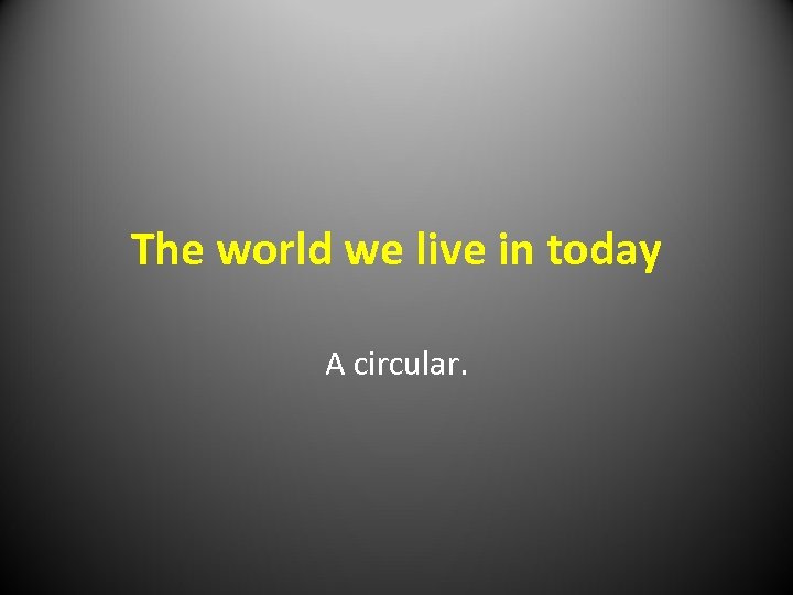 The world we live in today A circular. 