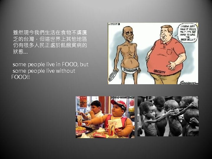 雖然現今我們生活在食物不虞匱 乏的台灣，但這世界上其他地區 仍有很多人民正處於飢餓貧病的 狀態… some people live in FOOD, but some people live without