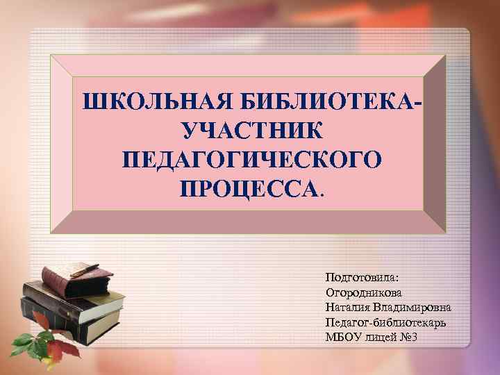 ШКОЛЬНАЯ БИБЛИОТЕКАУЧАСТНИК ПЕДАГОГИЧЕСКОГО ПРОЦЕССА. Подготовила: Огородникова Наталия Владимировна Педагог-библиотекарь МБОУ лицей № 3 