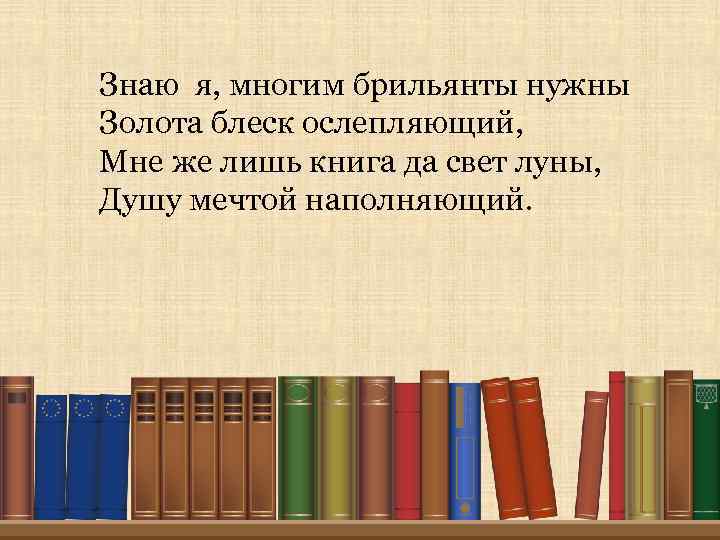 Знаю я, многим брильянты нужны Золота блеск ослепляющий, Мне же лишь книга да свет